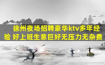 徐州夜场招聘豪华ktv多年经验 好上班生意巨好无压力无杂费